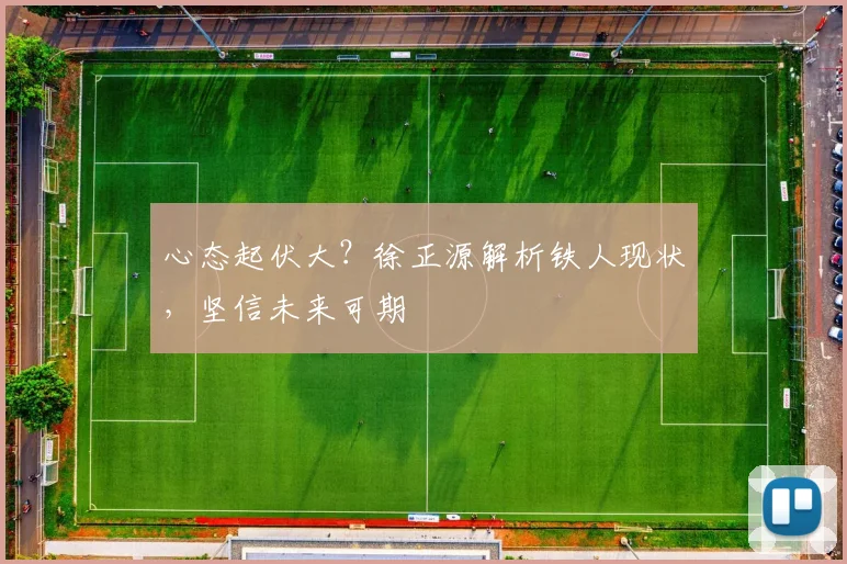 心态起伏大?徐正源解析铁人现状,坚信未来可期