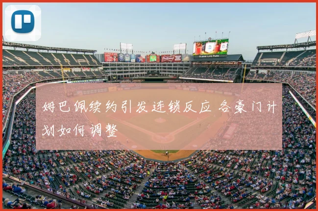 姆巴佩续约引发连锁反应 各豪门计划如何调整