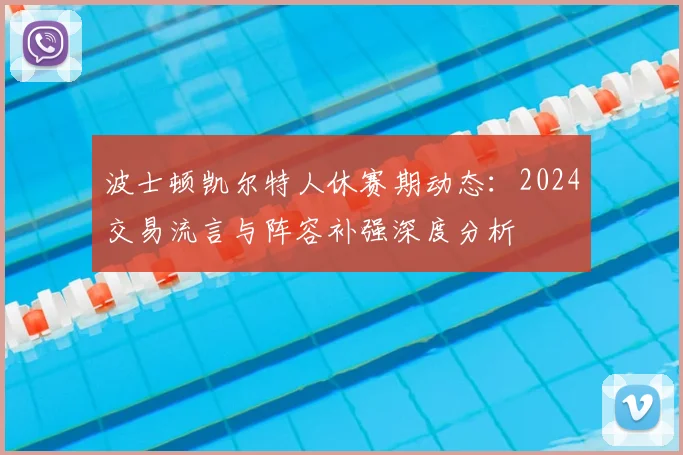 波士顿凯尔特人休赛期动态：2024交易流言与阵容补强深度分析