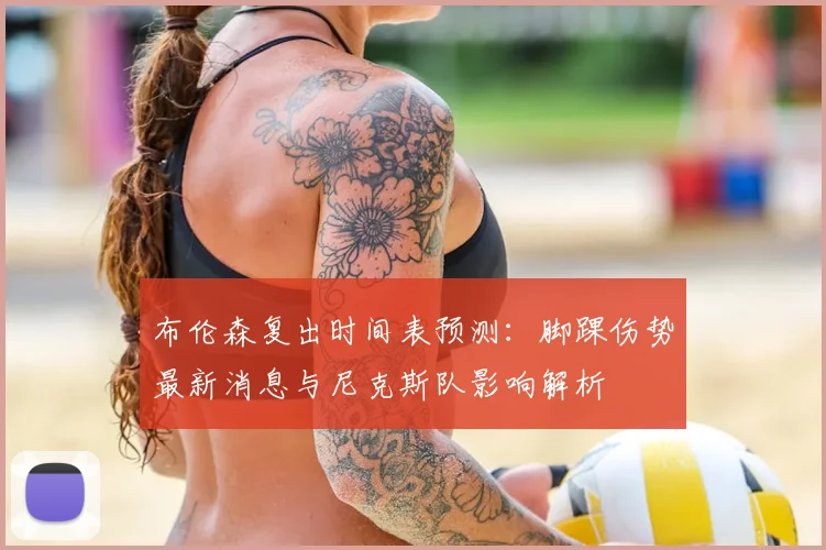 布伦森复出时间表预测:脚踝伤势最新消息与尼克斯队影响解析