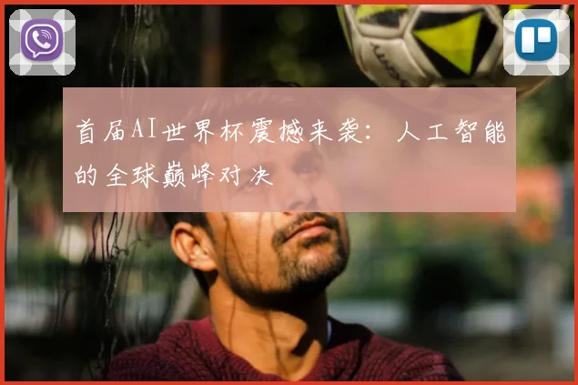 首届AI世界杯震撼来袭:人工智能的全球巅峰对决