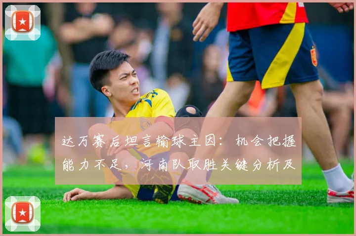 达万赛后坦言输球主因:机会把握能力不足,河南队取胜关键分析及提升训练方法