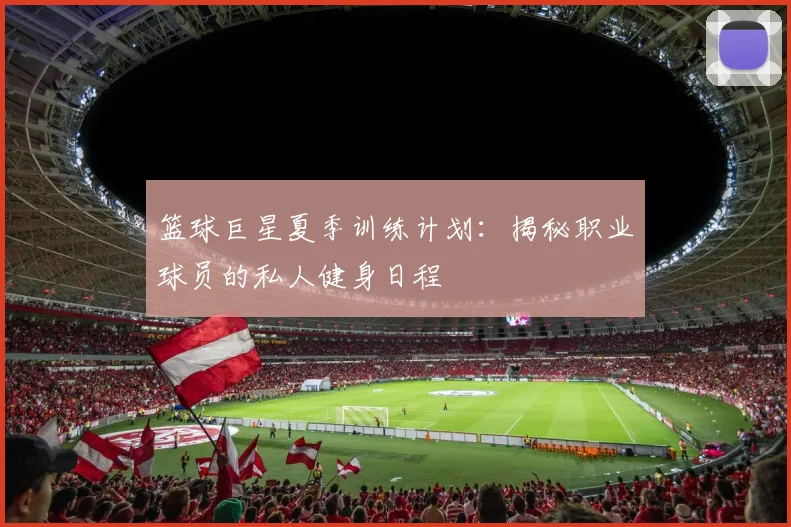 篮球巨星夏季训练计划：揭秘职业球员的私人健身日程