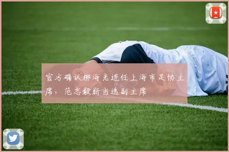 官方确认柳海光连任上海市足协主席，范志毅新当选副主席