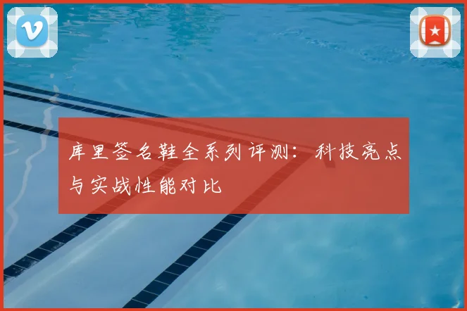 库里签名鞋全系列评测:科技亮点与实战性能对比
