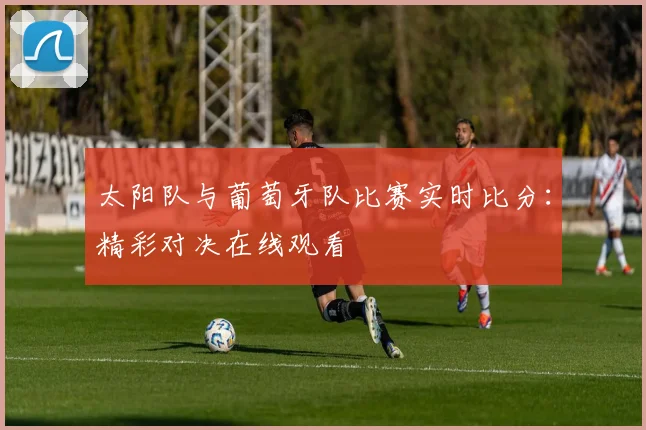 太阳队与葡萄牙队比赛实时比分:精彩对决在线观看