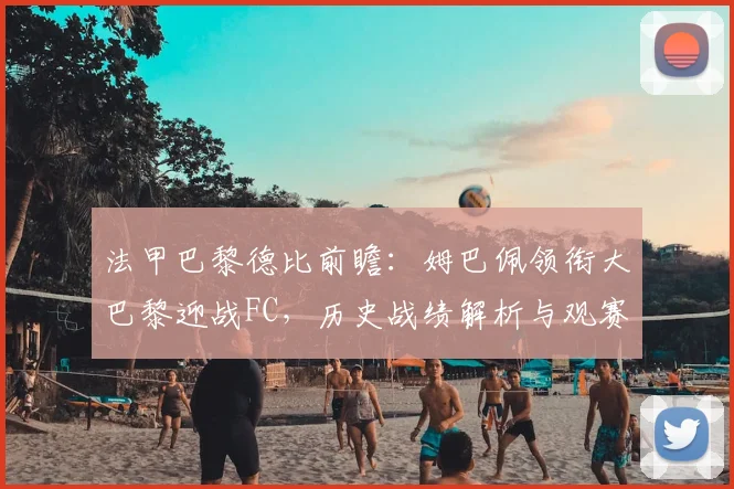 法甲巴黎德比前瞻：姆巴佩领衔大巴黎迎战FC，历史战绩解析与观赛指南