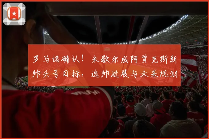 罗马诺确认!米歇尔成阿贾克斯新帅头号目标,选帅进展与未来规划解读