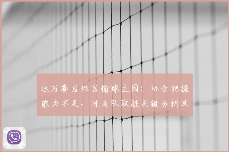 达万赛后坦言输球主因:机会把握能力不足,河南队取胜关键分析及提升训练方法