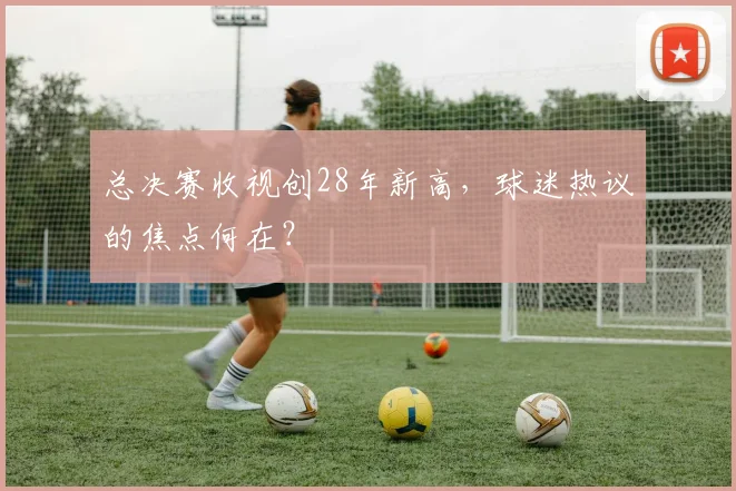 总决赛收视创28年新高，球迷热议的焦点何在？