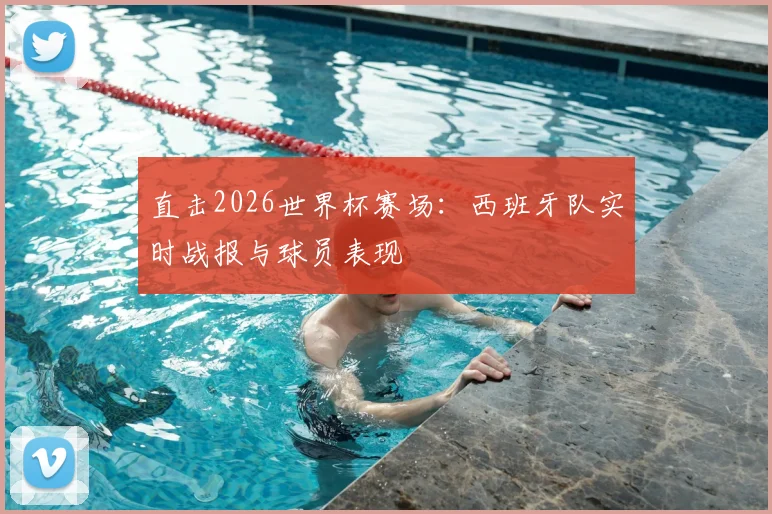 直击2026世界杯赛场：西班牙队实时战报与球员表现