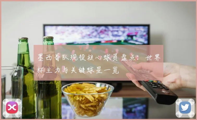 墨西哥队现役核心球员盘点:世界杯主力与关键球星一览