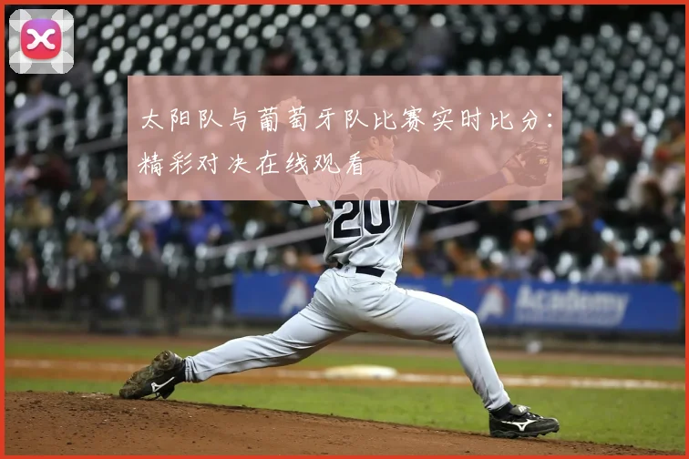 太阳队与葡萄牙队比赛实时比分：精彩对决在线观看