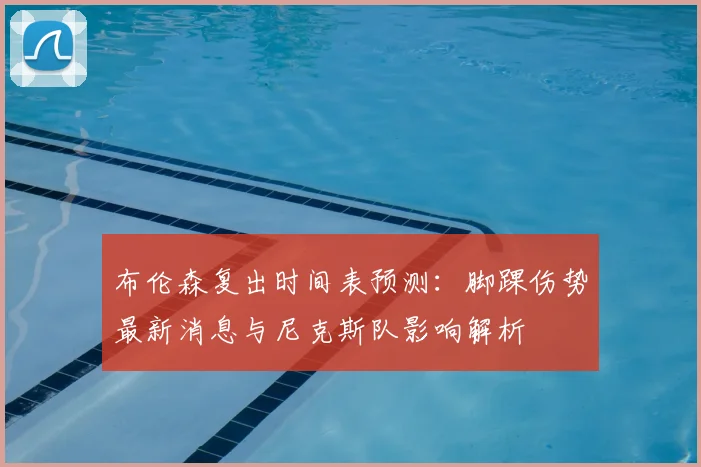 布伦森复出时间表预测:脚踝伤势最新消息与尼克斯队影响解析