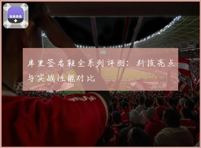 库里签名鞋全系列评测:科技亮点与实战性能对比