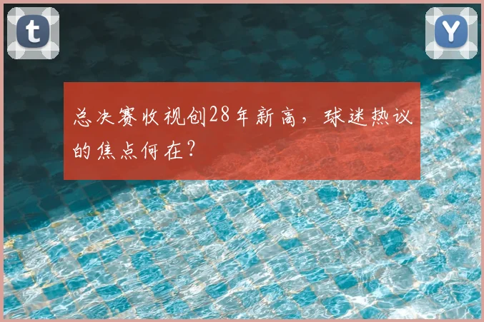 总决赛收视创28年新高,球迷热议的焦点何在?